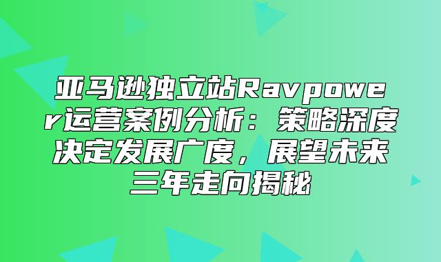 亚马逊独立站Ravpower运营案例分析：策略深度决定发展广度，展望未来三年走向揭秘
