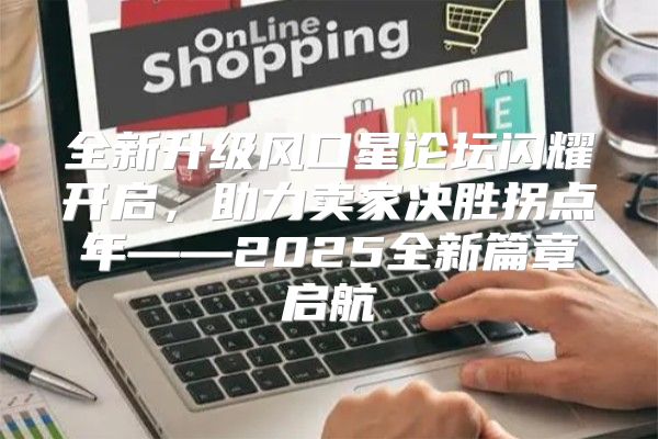全新升级风口星论坛闪耀开启，助力卖家决胜拐点年——2025全新篇章启航