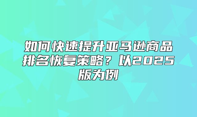 如何快速提升亚马逊商品排名恢复策略？以2025版为例