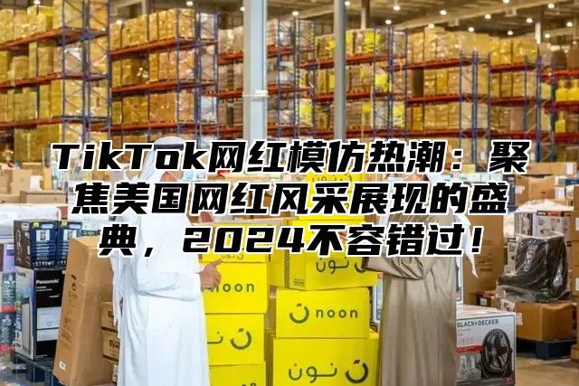 TikTok网红模仿热潮：聚焦美国网红风采展现的盛典，2025不容错过！