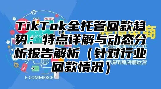 TikTok全托管回款趋势：特点详解与动态分析报告解析针对行业回款情况