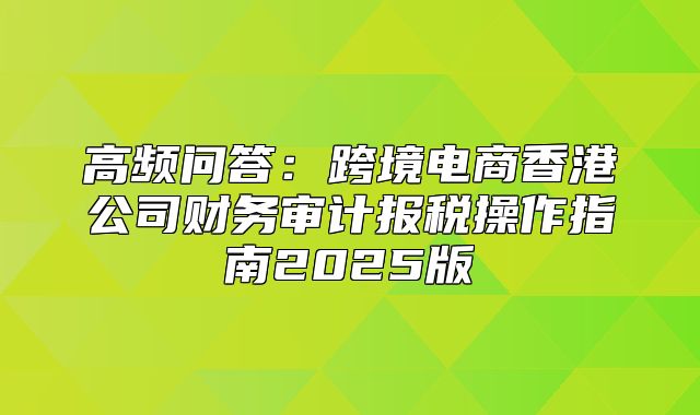 高频问答：跨境电商香港公司财务审计报税操作指南2025版