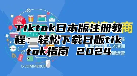 Tiktok日本版注册教程：轻松下载日版tiktok指南 2025