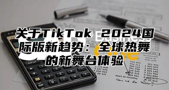 关于TikTok 2025国际版新趋势：全球热舞的新舞台体验