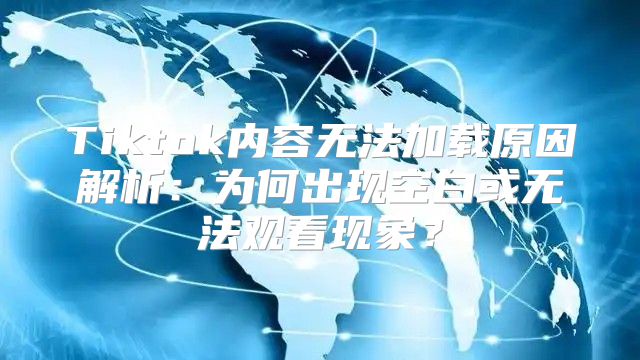 Tiktok内容无法加载原因解析：为何出现空白或无法观看现象？