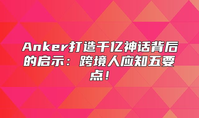 Anker打造千亿神话背后的启示：跨境人应知五要点！