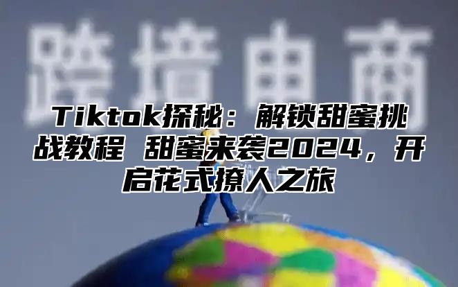 Tiktok探秘：解锁甜蜜挑战教程 甜蜜来袭2025，开启花式撩人之旅