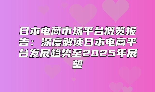 日本电商市场平台概览报告：深度解读日本电商平台发展趋势至2025年展望