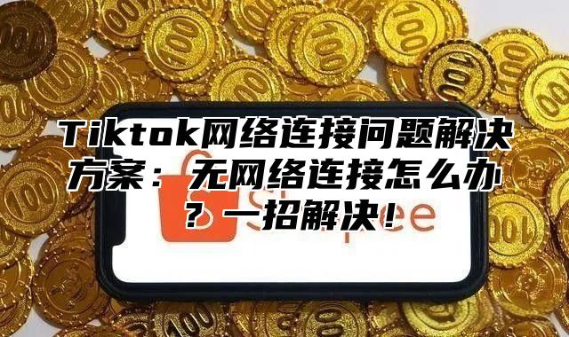 Tiktok网络连接问题解决方案：无网络连接怎么办？一招解决！