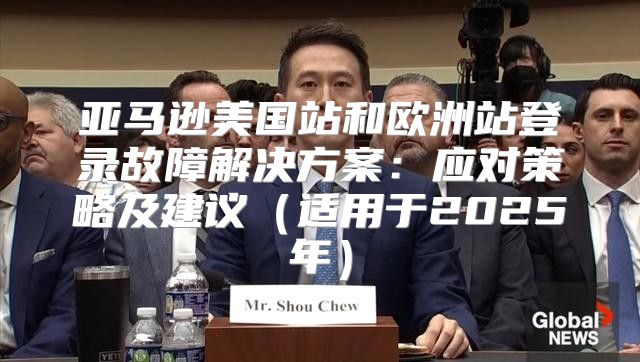 亚马逊美国站和欧洲站登录故障解决方案：应对策略及建议适用于2025年