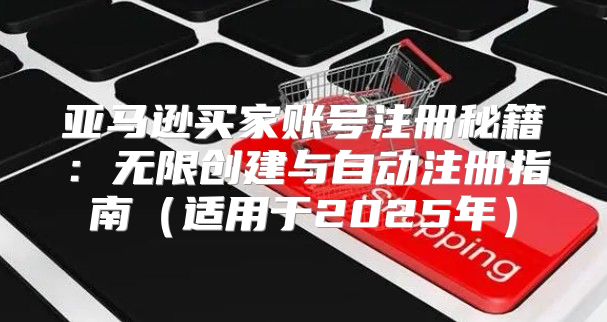 亚马逊买家账号注册秘籍：无限创建与自动注册指南适用于2025年