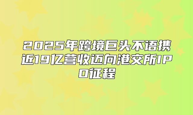 2025年跨境巨头不语携近19亿营收迈向港交所IPO征程