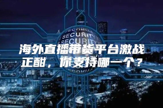 海外直播带货平台激战正酣，你支持哪一个？