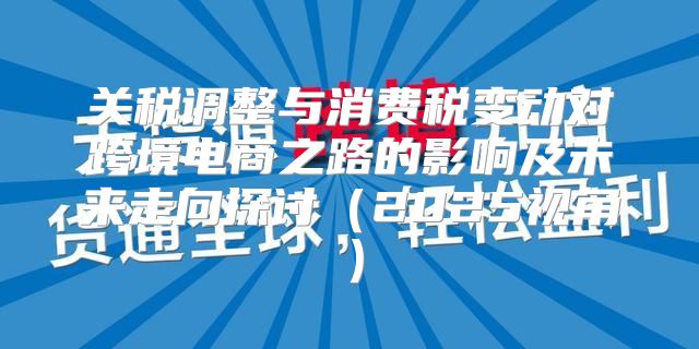 关税调整与消费税变动对跨境电商之路的影响及未来走向探讨2025视角