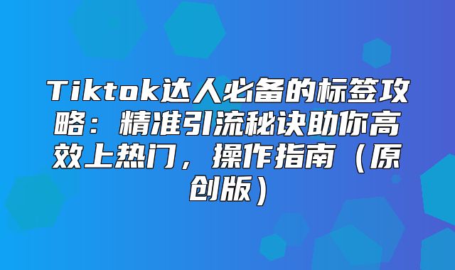Tiktok达人必备的标签攻略：精准引流秘诀助你高效上热门，操作指南原创版