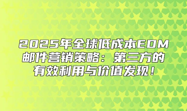 2025年全球低成本EDM邮件营销策略：第三方的有效利用与价值发现！