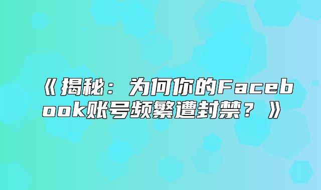 揭秘：为何你的Facebook账号频繁遭封禁？