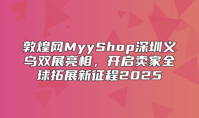 敦煌网MyyShop深圳义乌双展亮相，开启卖家全球拓展新征程2025