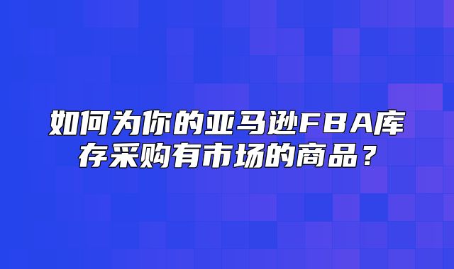 如何为你的亚马逊FBA库存采购有市场的商品？
