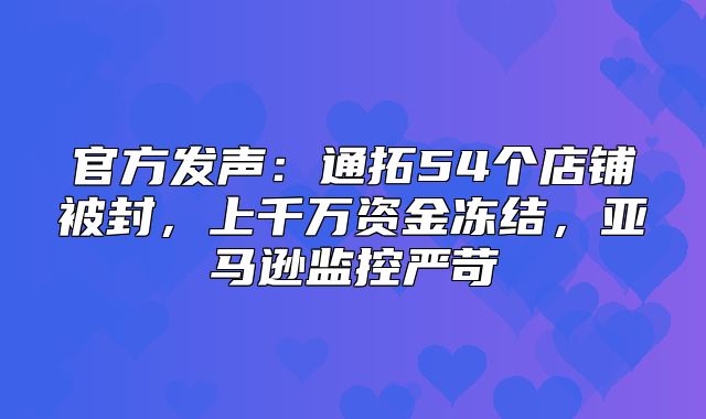 官方发声：通拓54个店铺被封，上千万资金冻结，亚马逊监控严苛