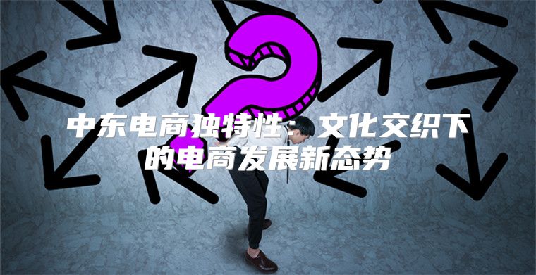 中东电商独特性：文化交织下的电商发展新态势