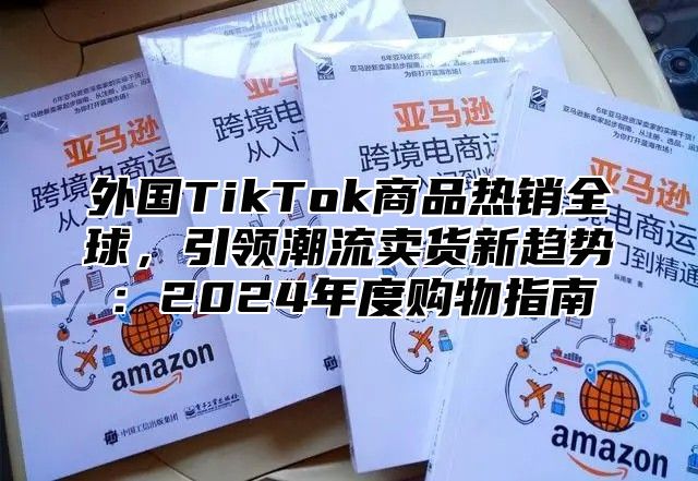 外国TikTok商品热销全球，引领潮流卖货新趋势：2025年度购物指南