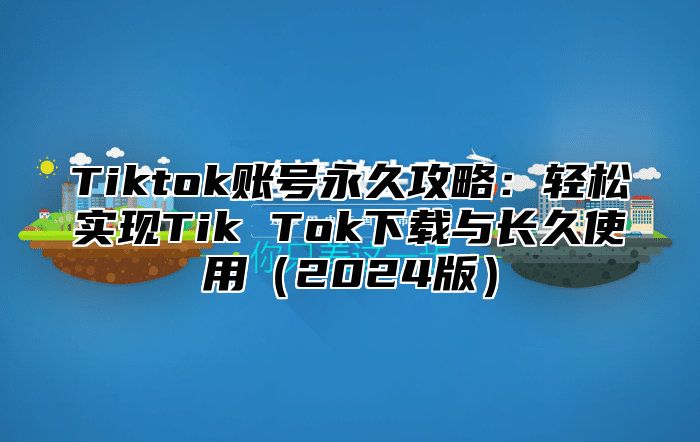 Tiktok账号永久攻略：轻松实现Tik Tok下载与长久使用2025版