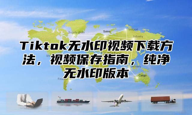 Tiktok无水印视频下载方法，视频保存指南，纯净无水印版本