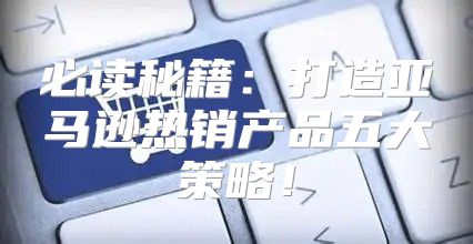 必读秘籍：打造亚马逊热销产品五大策略！