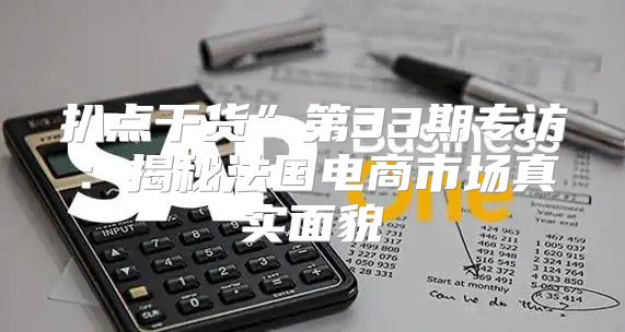 扒点干货”第33期专访：揭秘法国电商市场真实面貌