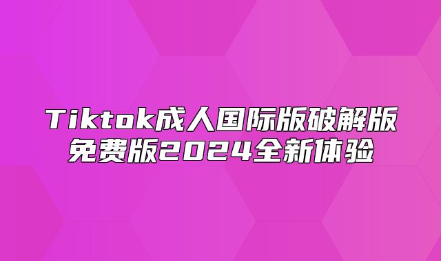 Tiktok成人国际版破解版免费版2025全新体验