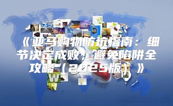 亚马购物防坑指南：细节决定成败，避免陷阱全攻略2025版