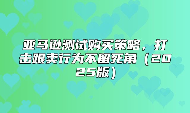 亚马逊测试购买策略，打击跟卖行为不留死角2025版