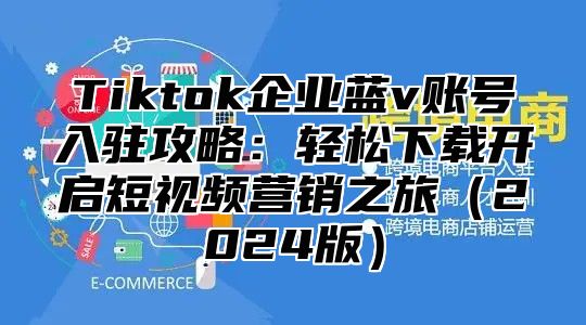 Tiktok企业蓝v账号入驻攻略：轻松下载开启短视频营销之旅2025版