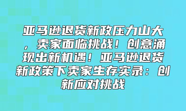 亚马逊退货新政压力山大，卖家面临挑战！创意涌现出新机遇！亚马逊退货新政策下卖家生存实录：创新应对挑战