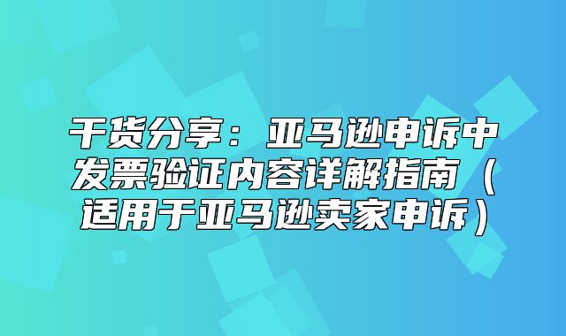 干货分享：亚马逊申诉中发票验证内容详解指南适用于亚马逊卖家申诉
