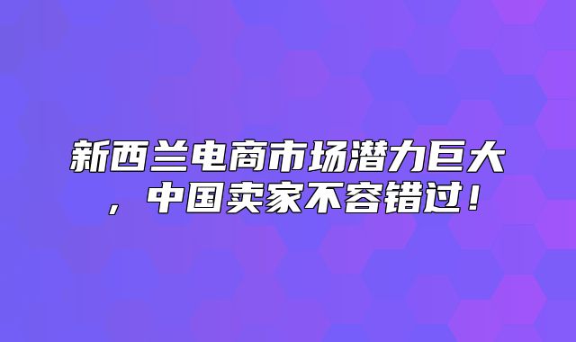 新西兰电商市场潜力巨大，中国卖家不容错过！