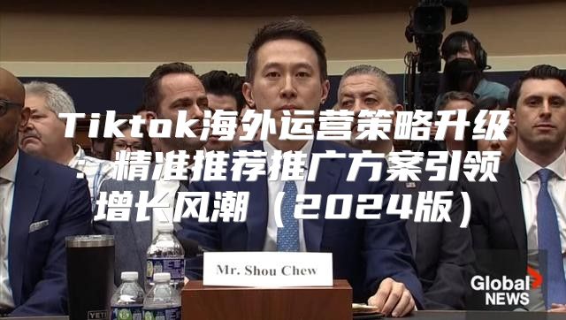 Tiktok海外运营策略升级：精准推荐推广方案引领增长风潮2025版