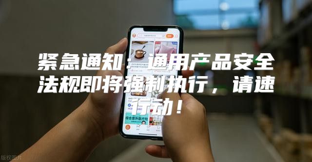 紧急通知：通用产品安全法规即将强制执行，请速行动！