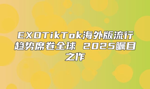 EXOTikTok海外版流行趋势席卷全球 2025瞩目之作
