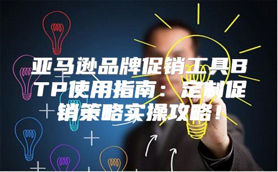 亚马逊品牌促销工具BTP使用指南：定制促销策略实操攻略！