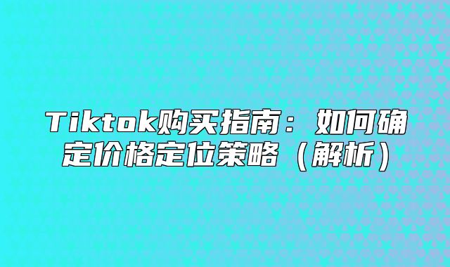 Tiktok购买指南：如何确定价格定位策略解析