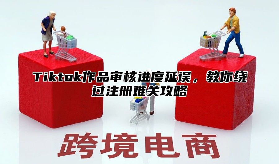Tiktok作品审核进度延误，教你绕过注册难关攻略