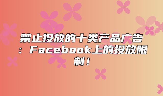 禁止投放的十类产品广告：Facebook上的投放限制！