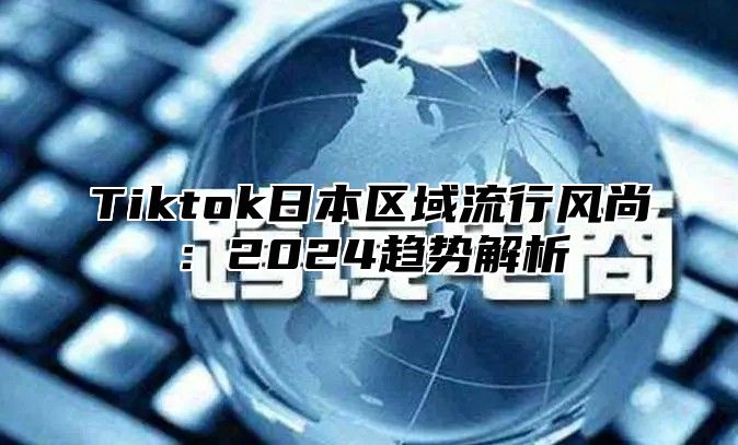Tiktok日本区域流行风尚:2025趋势解析