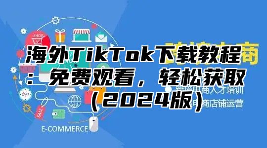 海外TikTok下载教程：免费观看，轻松获取2025版