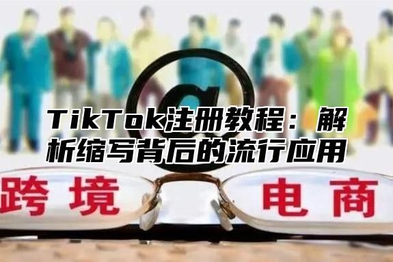 TikTok注册教程：解析缩写背后的流行应用