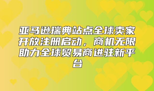 亚马逊瑞典站点全球卖家开放注册启动，商机无限助力全球贸易商进驻新平台