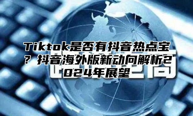 Tiktok是否有抖音热点宝？抖音海外版新动向解析2025年展望