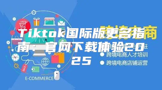 Tiktok国际版更名指南：官网下载体验2025